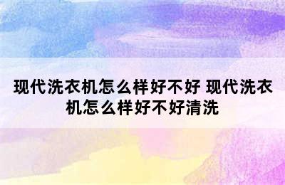 现代洗衣机怎么样好不好 现代洗衣机怎么样好不好清洗